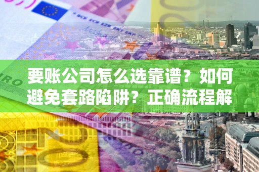 济南要账公司怎么选靠谱？如何避免套路陷阱？正确流程解析