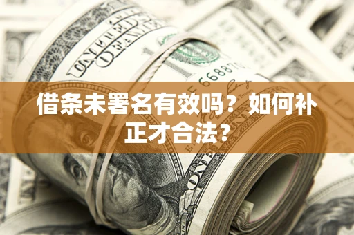 济南借条未署名有效吗？如何补正才合法？