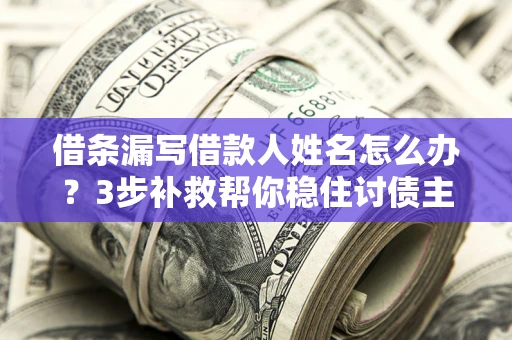 济南借条漏写借款人姓名怎么办？3步补救帮你稳住讨债主动权