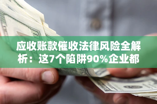 济南应收账款催收法律风险全解析：这7个陷阱90%企业都踩过（含合规应对指南）