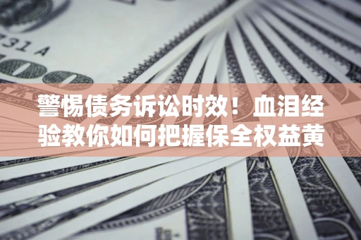 济南警惕债务诉讼时效！血泪经验教你如何把握保全权益黄金期