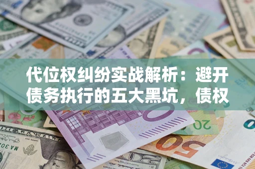 济南代位权纠纷实战解析：避开债务执行的五大黑坑，债权人必看指南