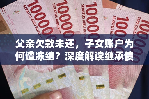 济南父亲欠款未还，子女账户为何遭冻结？深度解读继承债务迷局