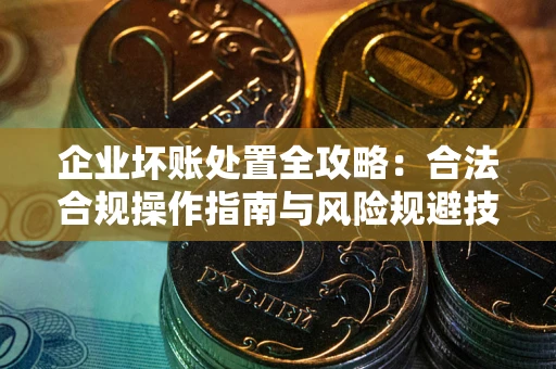 济南企业坏账处置全攻略：合法合规操作指南与风险规避技巧解析