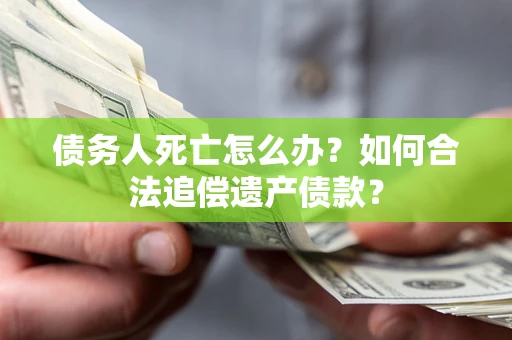 济南债务人死亡怎么办？如何合法追偿遗产债款？