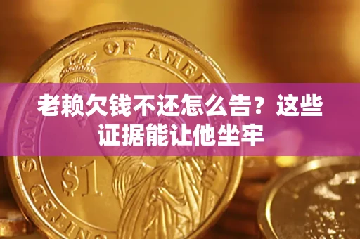 济南老赖欠钱不还怎么告？这些证据能让他坐牢