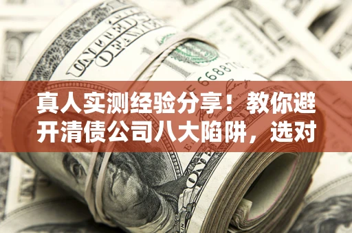 济南真人实测经验分享！教你避开清债公司八大陷阱，选对机构少走十年弯路