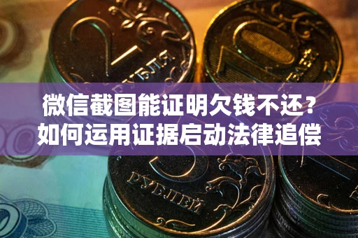 济南微信截图能证明欠钱不还？如何运用证据启动法律追偿程序？