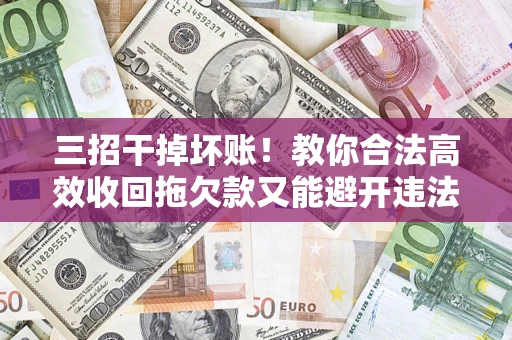济南三招干掉坏账！教你合法高效收回拖欠款又能避开违法雷区