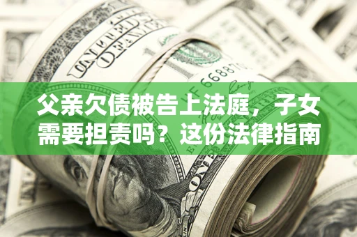 济南父亲欠债被告上法庭，子女需要担责吗？这份法律指南必须看完