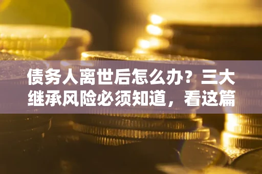 济南债务人离世后怎么办？三大继承风险必须知道，看这篇就够了