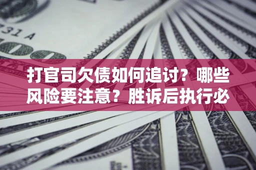 济南打官司欠债如何追讨？哪些风险要注意？胜诉后执行必看！