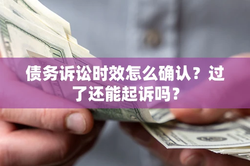 济南债务诉讼时效怎么确认？过了还能起诉吗？