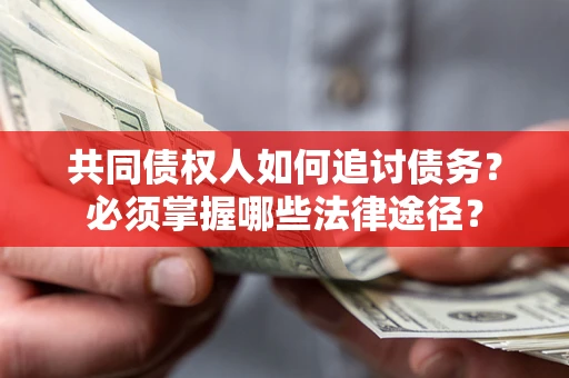 济南共同债权人如何追讨债务？必须掌握哪些法律途径？