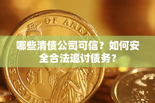 济南哪些清债公司可信？如何安全合法追讨债务？