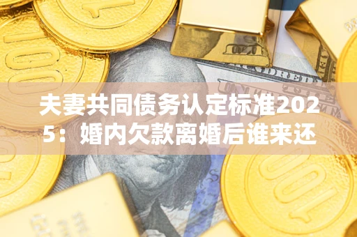 济南夫妻共同债务认定标准2025:婚内欠款离婚后谁来还? 济南夫妻共同债务认定标准2025:婚内欠款离婚后谁来还?