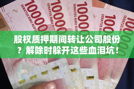济南股权质押期间转让公司股份？解除时躲开这些血泪坑！