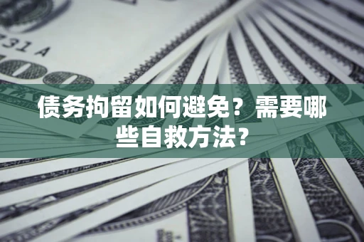 济南债务拘留如何避免？需要哪些自救方法？