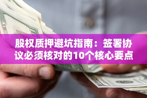 济南股权质押避坑指南:签署协议必须核对的10个核心要点 济南股权质押避坑指南:签署协议必须核对的10个核心要点