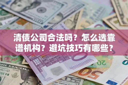 济南清债公司合法吗？怎么选靠谱机构？避坑技巧有哪些？
