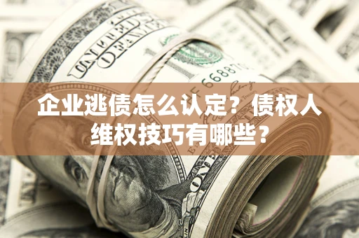 济南企业逃债怎么认定？债权人维权技巧有哪些？