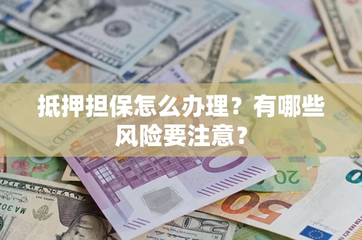 济南抵押担保怎么办理？有哪些风险要注意？
