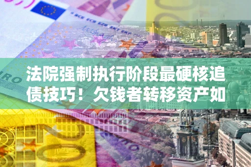 济南法院强制执行阶段最硬核追债技巧！欠钱者转移资产如何破解？