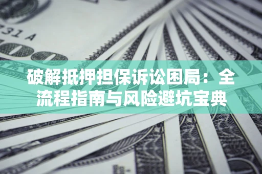济南破解抵押担保诉讼困局:全流程指南与风险避坑宝典 济南破解抵押担保诉讼困局:全流程指南与风险避坑宝典