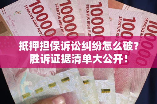 济南抵押担保诉讼纠纷怎么破？胜诉证据清单大公开！