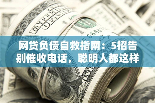 济南网贷负债自救指南：5招告别催收电话，聪明人都这样做