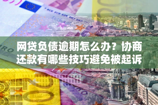 济南网贷负债逾期怎么办？协商还款有哪些技巧避免被起诉？