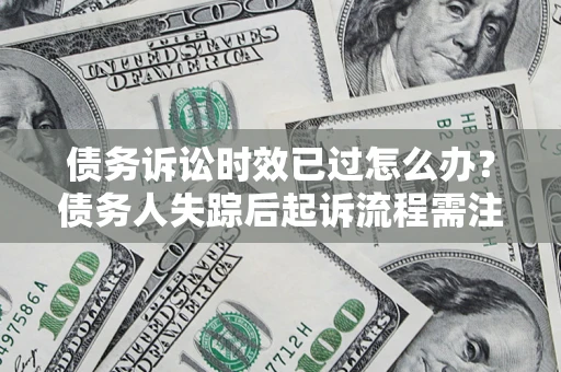 济南债务诉讼时效已过怎么办？债务人失踪后起诉流程需注意什么？
