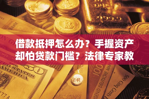 济南借款抵押怎么办？手握资产却怕贷款门槛？法律专家教你办抵押不踩坑