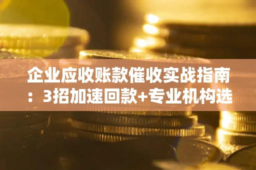济南企业应收账款催收实战指南：3招加速回款+专业机构选择避坑