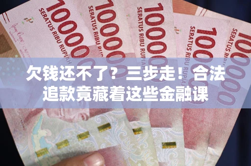 济南欠钱还不了？三步走！合法追款竟藏着这些金融课