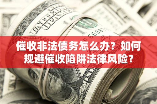 济南催收非法债务怎么办？如何规避催收陷阱法律风险？
