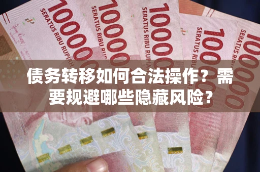 济南债务转移如何合法操作？需要规避哪些隐藏风险？