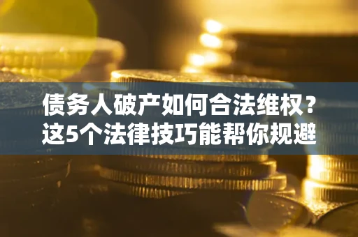 济南债务人破产如何合法维权？这5个法律技巧能帮你规避风险