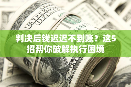 济南判决后钱迟迟不到账？这5招帮你破解执行困境