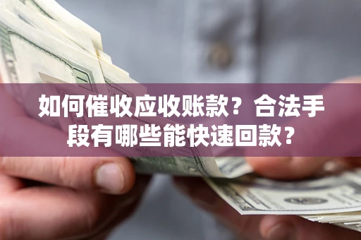 济南如何催收应收账款？合法手段有哪些能快速回款？