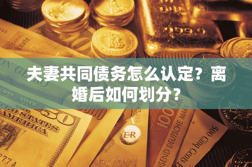 济南夫妻共同债务怎么认定？离婚后如何划分？