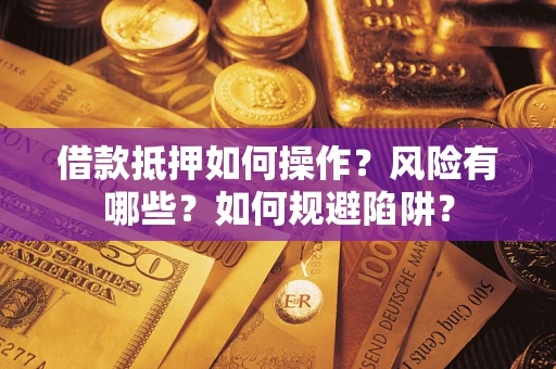 济南借款抵押如何操作？风险有哪些？如何规避陷阱？
