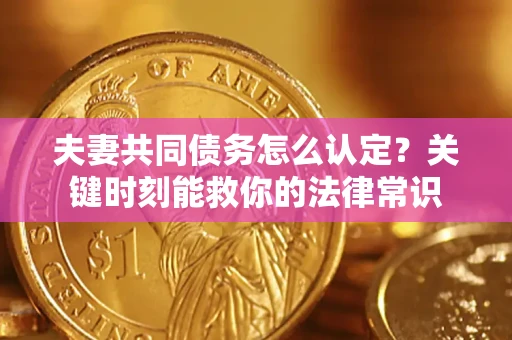 济南夫妻共同债务怎么认定？关键时刻能救你的法律常识