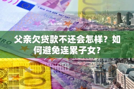 济南父亲欠贷款不还会怎样？如何避免连累子女？