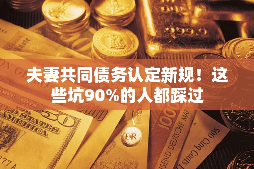 济南夫妻共同债务认定新规！这些坑90%的人都踩过