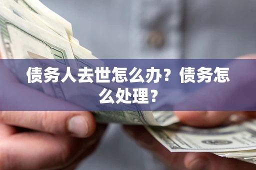 济南债务人去世怎么办？债务怎么处理？