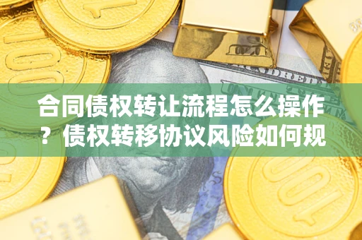 济南合同债权转让流程怎么操作？债权转移协议风险如何规避？