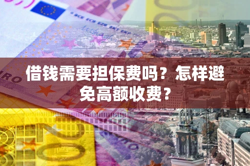 济南借钱需要担保费吗？怎样避免高额收费？