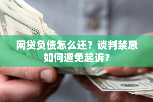济南网贷负债怎么还？谈判禁忌如何避免起诉？