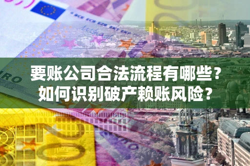 济南要账公司合法流程有哪些？如何识别破产赖账风险？